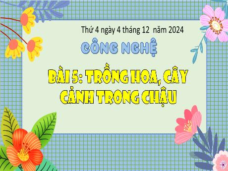 Bài giảng Công nghệ 4 Sách Kết nối tri thức - Bài 5: Trồng hoa, cây cảnh trong chậu (Tiết 1) - Năm học 2024-2025