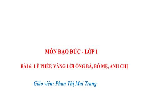 Bài giảng Đạo đức Lớp 1 Sách Kết nối tri thức - Chủ đề 3: Quan tâm, chăm sóc người thân trong gia đình - Bài 6: Lễ phép, vâng lời ông bà, bố mẹ, anh chị - Phan Thị Mai Trang