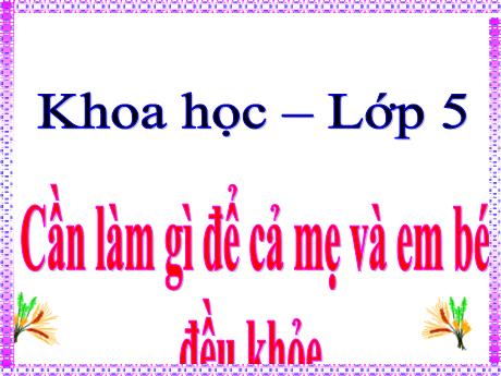 Bài giảng Khoa học Lớp 5 - Bài 5: Cần làm gì để cả mẹ và em bé đều khỏe?