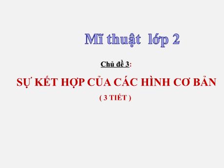 Bài giảng Mĩ thuật Lớp 2 Sách Kết nối tri thức - Chủ đề 3: Sự kết hợp của các hình cơ bản (3 tiết) - Năm học 2024-2025
