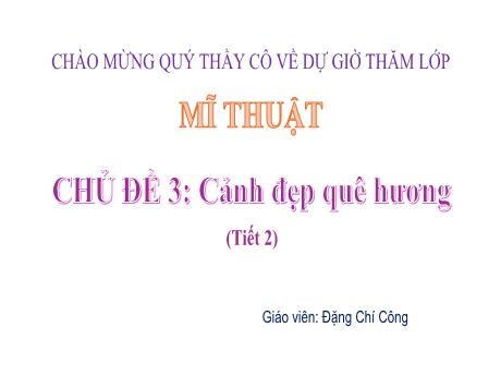 Bài giảng Mĩ thuật Lớp 4 Sách Kết nối tri thức - Chủ đề 3: Cảnh đẹp quê hương (Tiết 2) - Năm học 2024-2025 - Đặng Chí Công