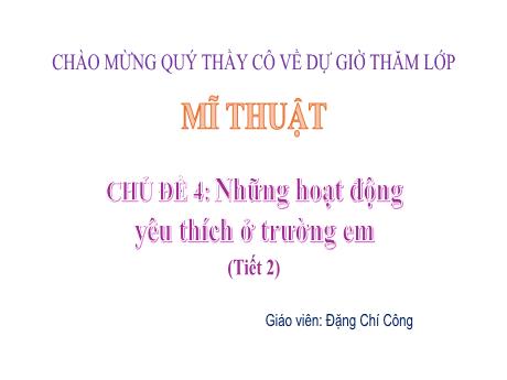 Bài giảng Mĩ thuật Lớp 5 Sách Kết nối tri thức - Chủ đề 4: Những hoạt động yêu thích ở trường em (Tiết 2) - Năm học 2024-2025 - Đặng Chí Công