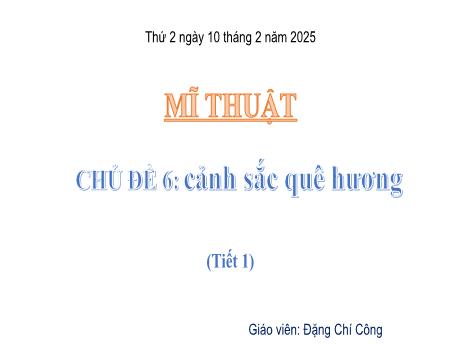 Bài giảng Mĩ thuật Lớp 5 Sách Kết nối tri thức - Chủ đề 6: Cảnh sắc quê hương (Tiết 1) - Năm học 2024-2025 - Đặng Chí Công