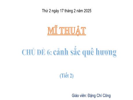 Bài giảng Mĩ thuật Lớp 5 Sách Kết nối tri thức - Chủ đề 6: Cảnh sắc quê hương (Tiết 2) - Năm học 2024-2025 - Đặng Chí Công