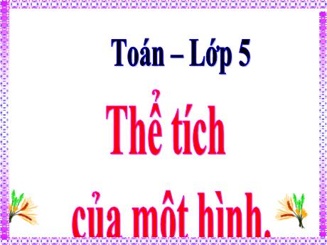 Bài giảng Toán Lớp 5 Sách Kết nối tri thức - Bài 45: Thể tích của một hình - Năm học 2022-2023