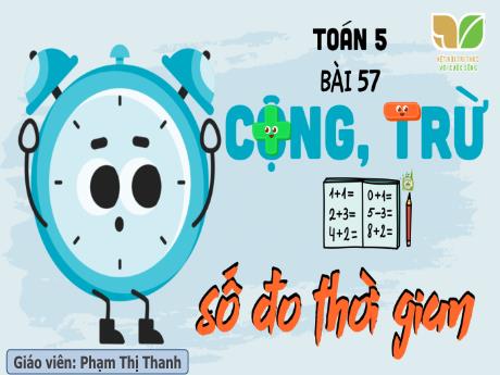 Bài giảng Toán Lớp 5 Sách Kết nối tri thức - Bài 57: Cộng, trừ số đo thời gian - Phạm Thị Thanh
