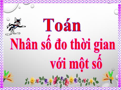 Bài giảng Toán Lớp 5 Sách Kết nối tri thức - Bài: Nhân số đo thời gian với một số